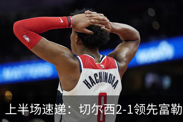 上半场速递：切尔西2-1领先富勒姆