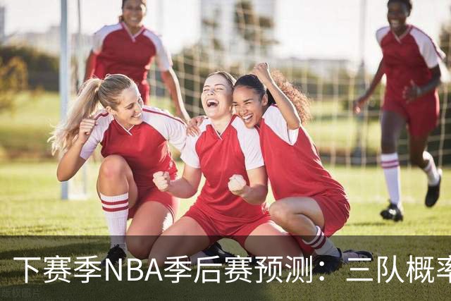 下赛季NBA季后赛预测：三队概率超90%，火箭80%、湖人71%！