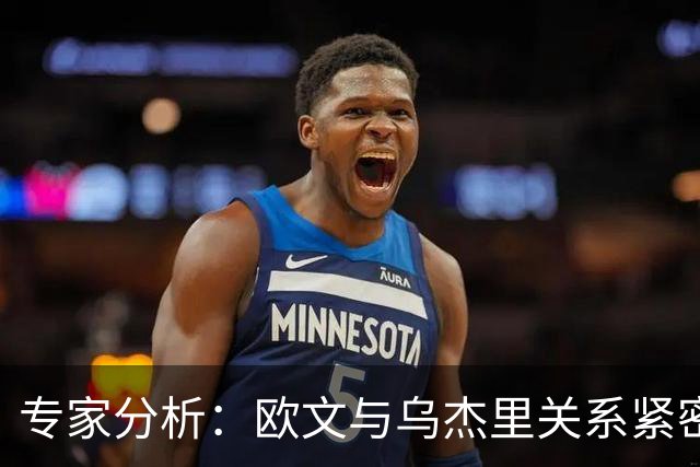 专家分析：欧文与乌杰里关系紧密 健康状态将吸引多支球队