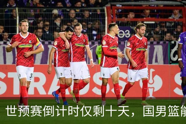 世预赛倒计时仅剩十天，国男篮能否扭转颓势？