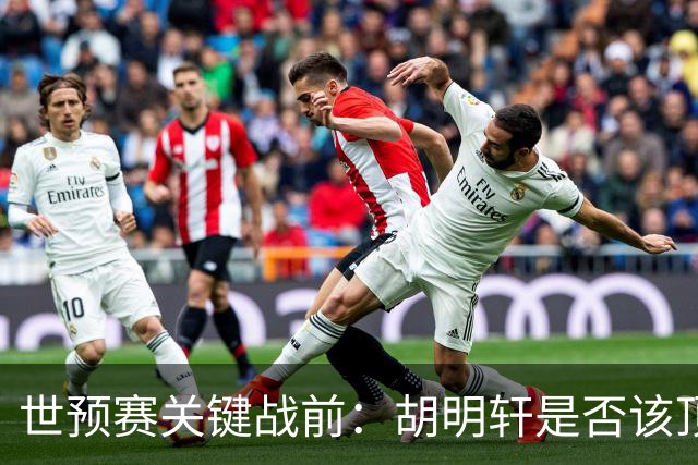 世预赛关键战前：胡明轩是否该顶替首发？