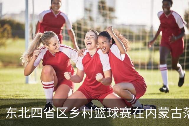 东北四省区乡村篮球赛在内蒙古落幕 点燃基层文体热情