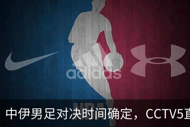 中伊男足对决时间确定，CCTV5直播，五大要点争取连胜