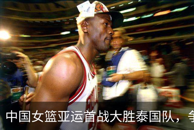 中国女篮亚运首战大胜泰国队，争冠希望寄托于她们