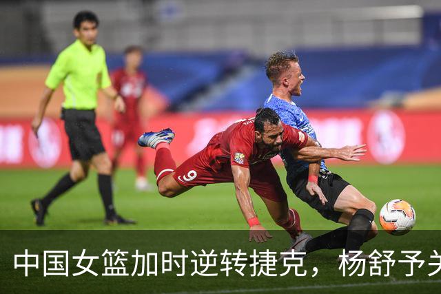 中国女篮加时逆转捷克，杨舒予关键时刻救球队