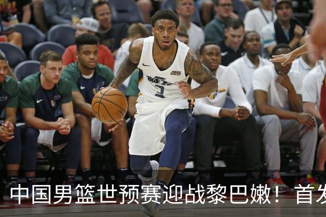 中国男篮世预赛迎战黎巴嫩！首发阵容预测分析
