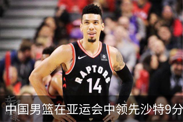 中国男篮在亚运会中领先沙特9分，廖三宁表现突出