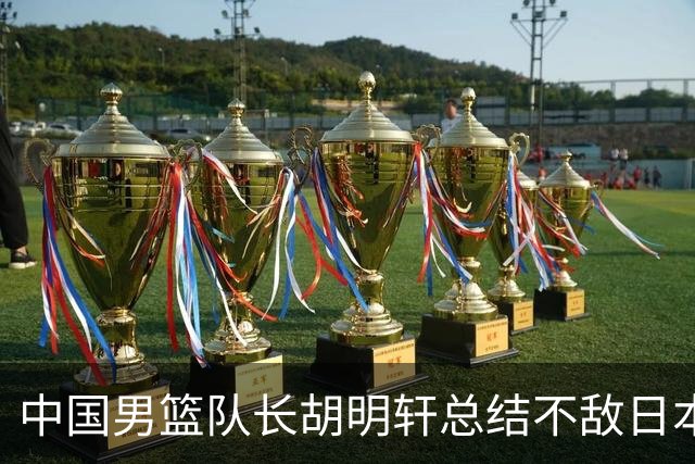 中国男篮队长胡明轩总结不敌日本之战：缺乏拼劲与应变能力