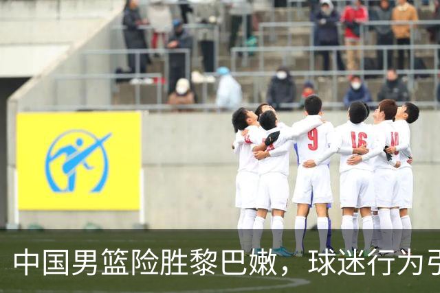 中国男篮险胜黎巴嫩，球迷行为引发争议