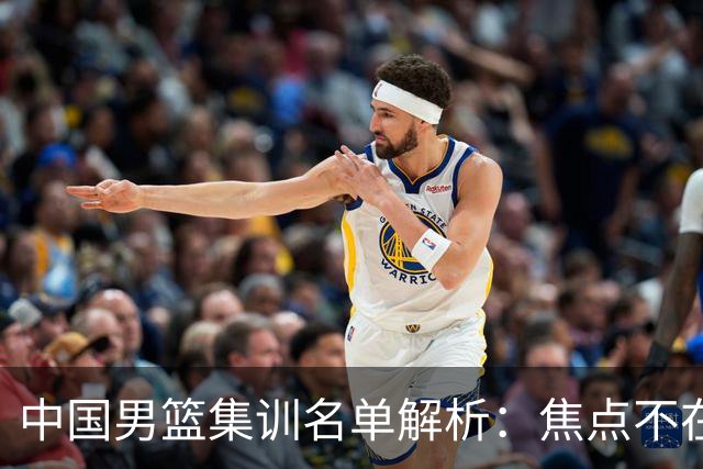 中国男篮集训名单解析：焦点不在于谁缺席