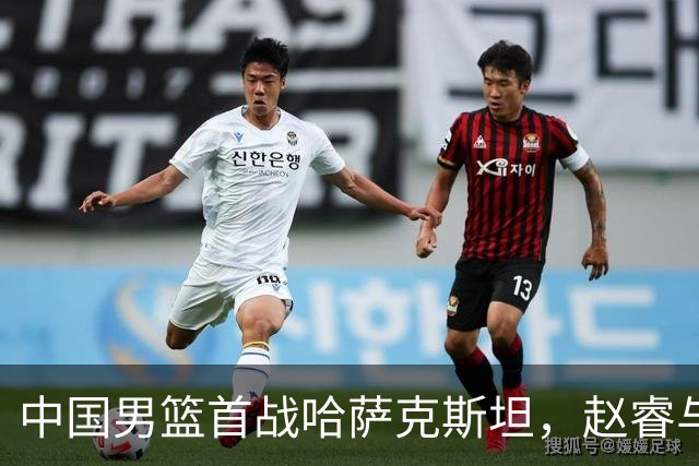 中国男篮首战哈萨克斯坦，赵睿与周琦成焦点