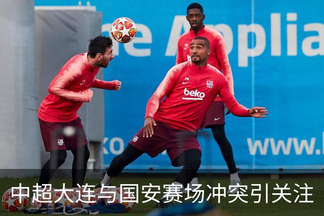 中超大连与国安赛场冲突引关注