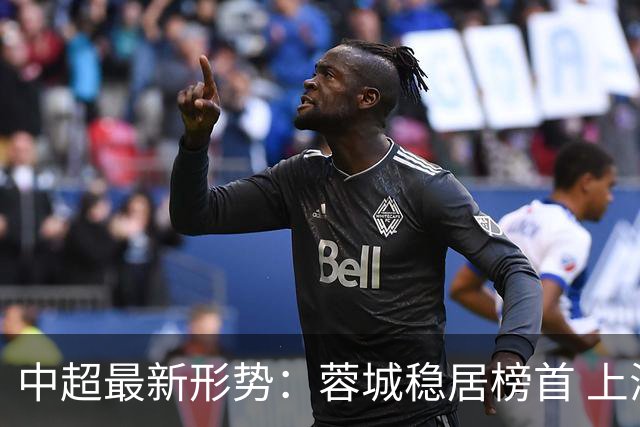 中超最新形势：蓉城稳居榜首 上海两队与降级区拉开7分差距