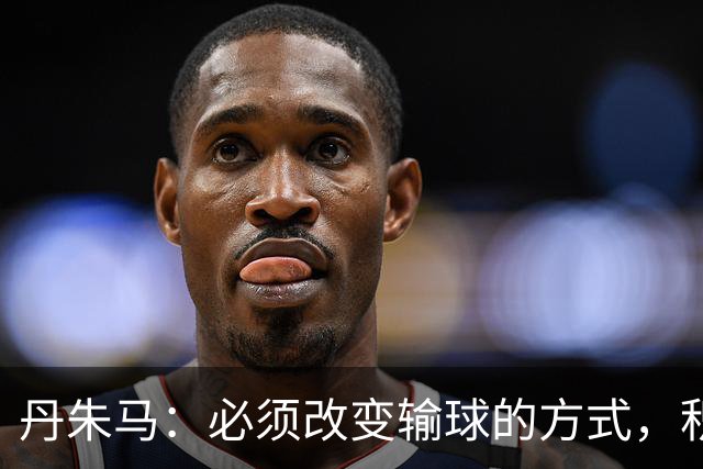 丹朱马：必须改变输球的方式，积极寻求改善