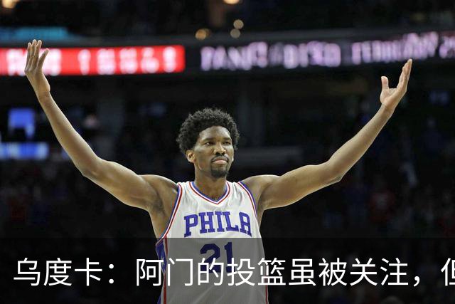 乌度卡：阿门的投篮虽被关注，但他依旧具备统治力