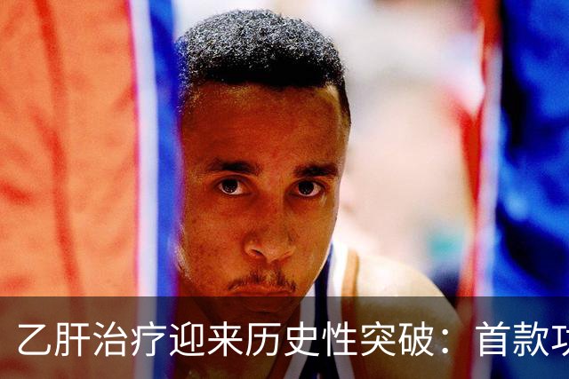 乙肝治疗迎来历史性突破：首款功能性治愈药获批