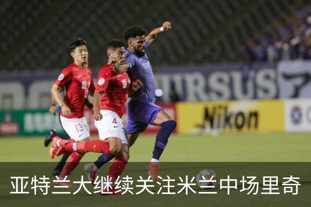 亚特兰大继续关注米兰中场里奇