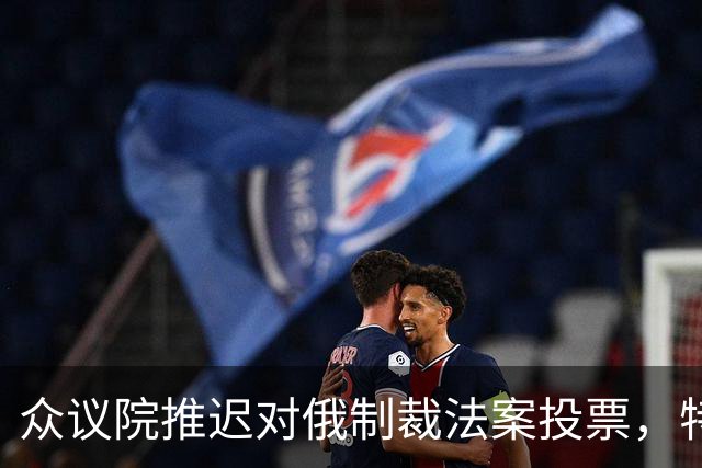 众议院推迟对俄制裁法案投票，特朗普影响显著