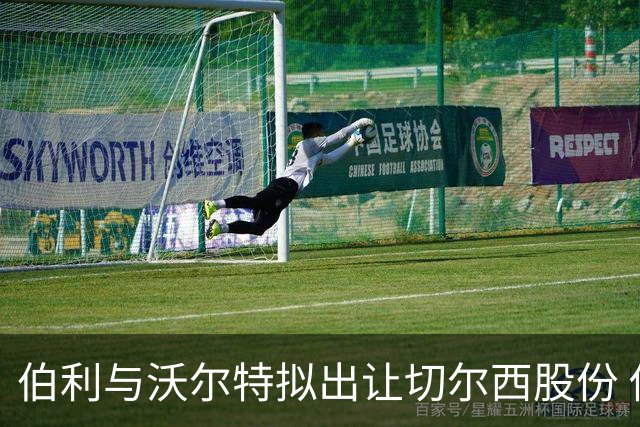 伯利与沃尔特拟出让切尔西股份 俱乐部估值或逾50亿英镑
