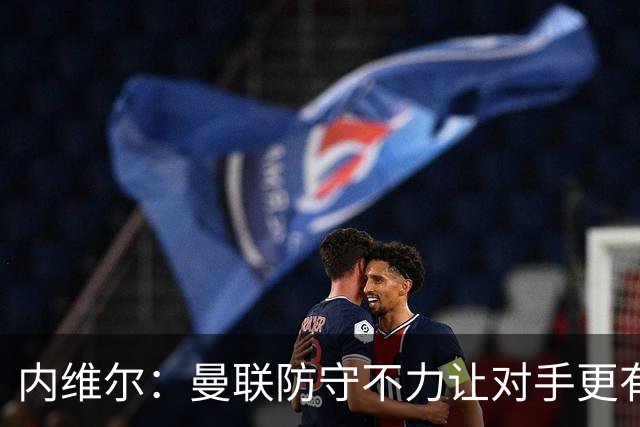 内维尔：曼联防守不力让对手更有信心进攻