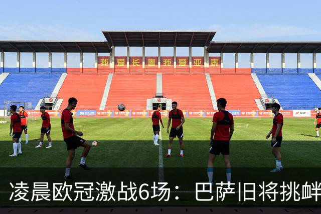 凌晨欧冠激战6场：巴萨旧将挑衅与强强对决