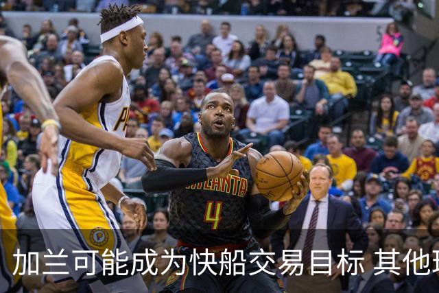 加兰可能成为快船交易目标 其他球队已开始关注
