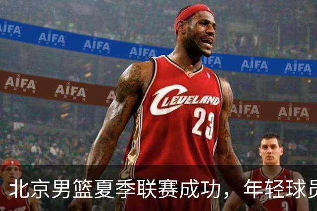 北京男篮夏季联赛成功，年轻球员展现潜力
