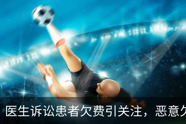 医生诉讼患者欠费引关注，恶意欠费问题严峻