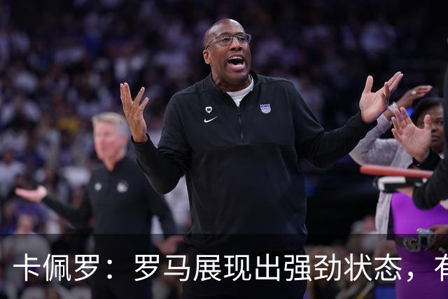 卡佩罗：罗马展现出强劲状态，有望争夺意甲冠军