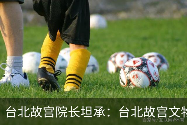 台北故宫院长坦承：台北故宫文物多源自北京紫禁城