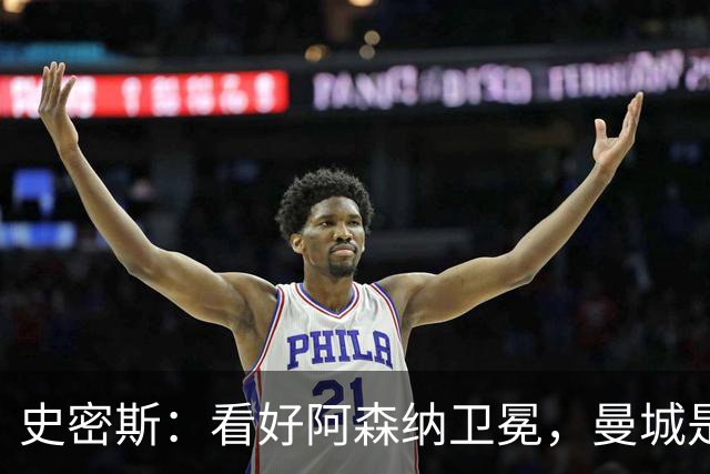 史密斯：看好阿森纳卫冕，曼城是最大对手