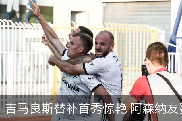 吉马良斯替补首秀惊艳 阿森纳友赛点胜点燃球迷