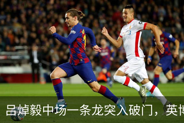 吕焯毅中场一条龙突入破门，英博1-0领先