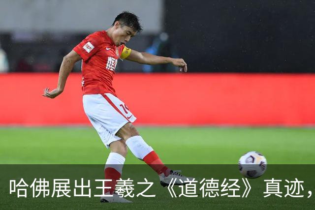 哈佛展出王羲之《道德经》真迹，全卷一字未损，专家：无价之宝
