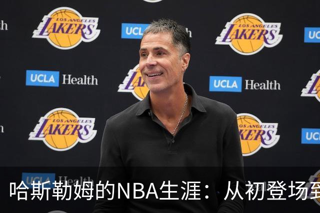 哈斯勒姆的NBA生涯：从初登场到告别时刻