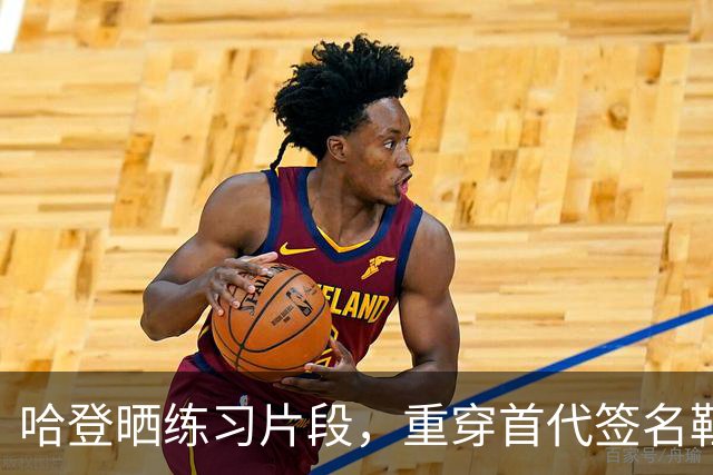 哈登晒练习片段，重穿首代签名鞋