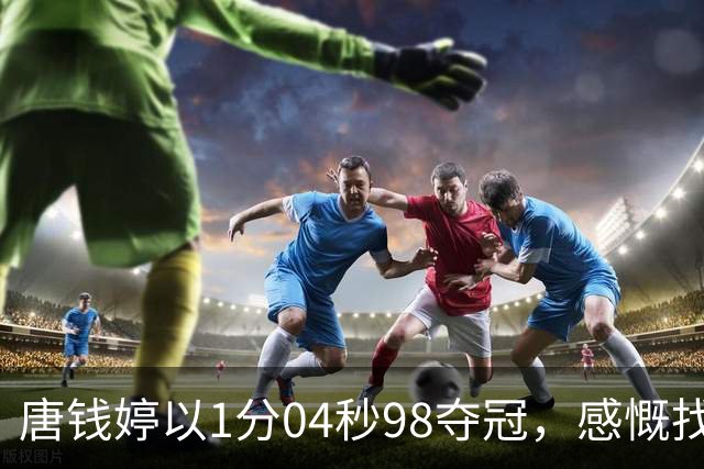 唐钱婷以1分04秒98夺冠，感慨找回自我