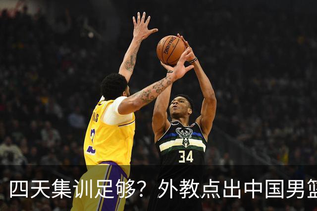 四天集训足够？外教点出中国男篮长期拉练问题