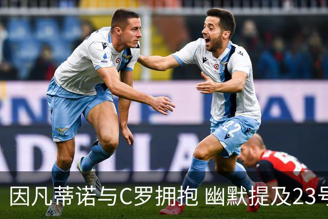 因凡蒂诺与C罗拥抱 幽默提及23号