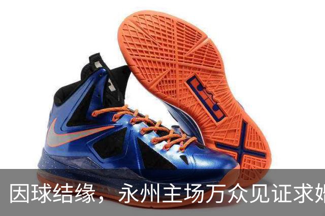 因球结缘，永州主场万众见证求婚成功