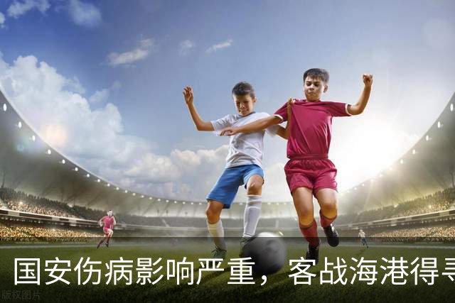 国安伤病影响严重，客战海港得寻求新解