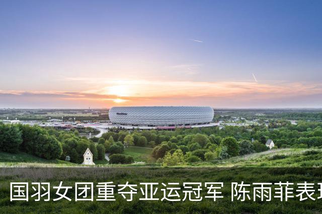 国羽女团重夺亚运冠军 陈雨菲表现精彩全队共庆