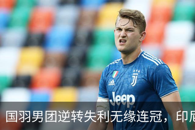 国羽男团逆转失利无缘连冠，印尼时隔28年重登巅峰
