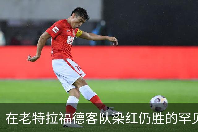 在老特拉福德客队染红仍胜的罕见案例