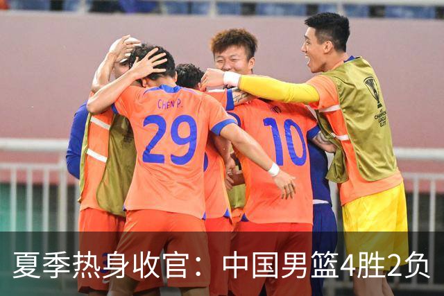 夏季热身收官：中国男篮4胜2负