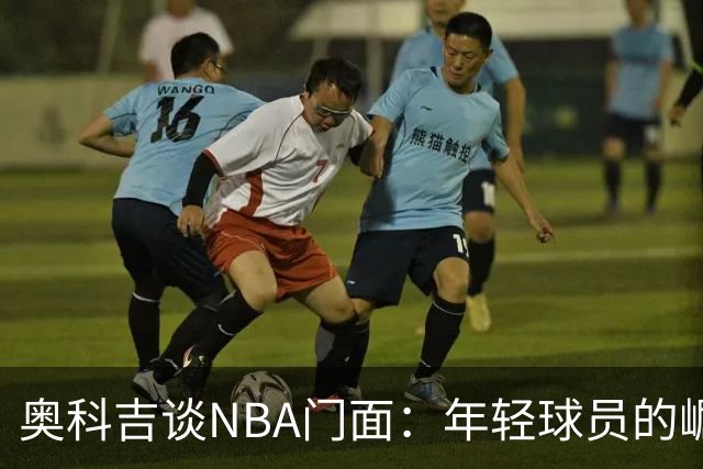 奥科吉谈NBA门面：年轻球员的崛起