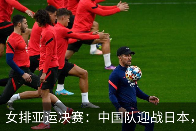 女排亚运决赛：中国队迎战日本，关键球员成胜负关键