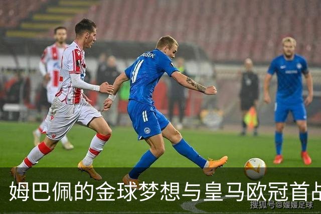姆巴佩的金球梦想与皇马欧冠首战的挑战