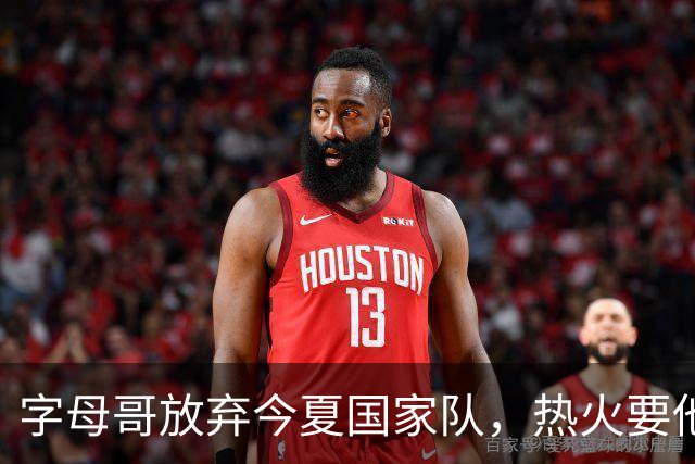 字母哥放弃今夏国家队，热火要他回美备战夺冠