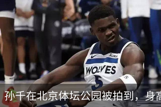 孙千在北京体坛公园被拍到，身高172cm显得格外优雅